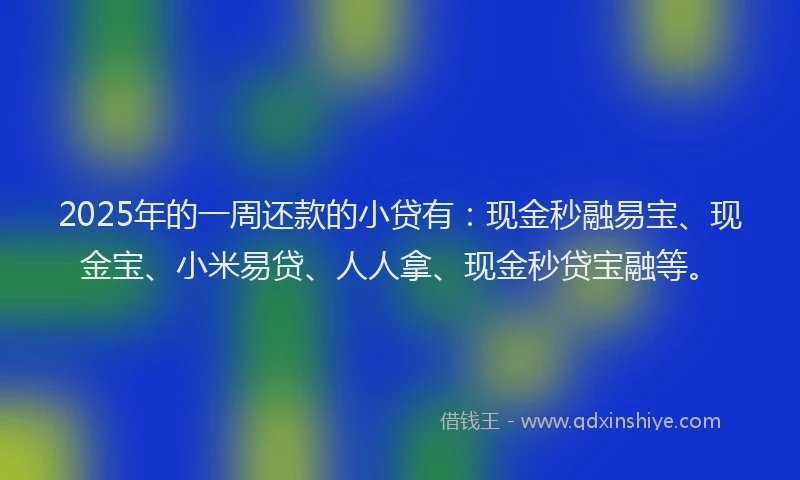2025年的一周还款的小贷有：现金秒融易宝、现金宝、小米易贷、人人拿、现金秒贷宝融等。