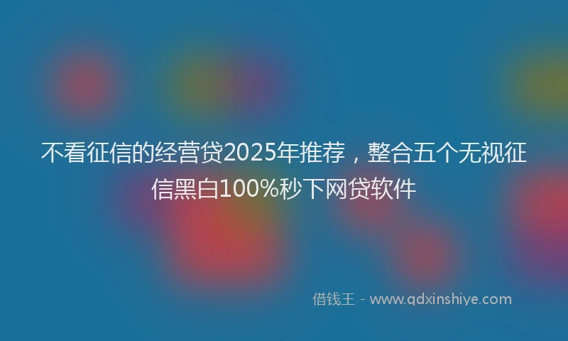 不看征信的经营贷2025年推荐，整合五个无视征信黑白100%秒下网贷软件
