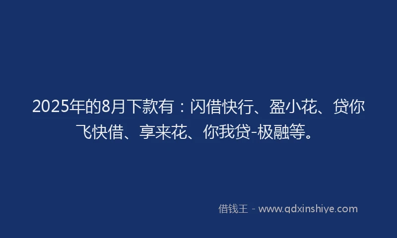 2025年的8月下款有：闪借快行、盈小花、贷你飞快借、享来花、你我贷-极融等。