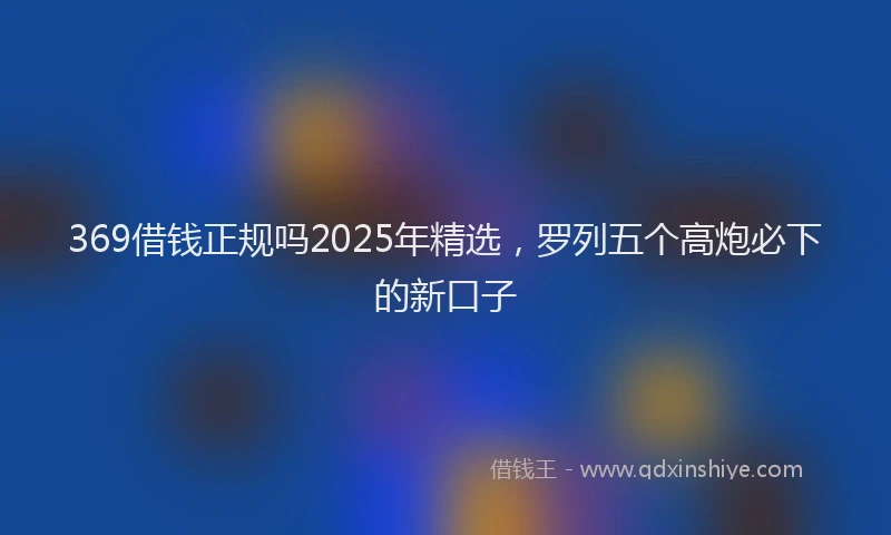 369借钱正规吗2025年精选，罗列五个高炮必下的新口子