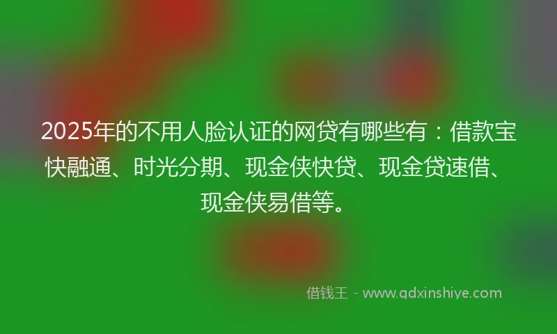 2025年的不用人脸认证的网贷有哪些有：借款宝快融通、时光分期、现金侠快贷、现金贷速借、现金侠易借等。