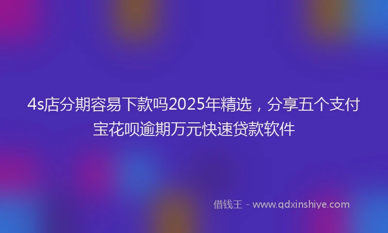 4s店分期容易下款吗2025年精选，分享五个支付宝花呗逾期万元快速贷款软件