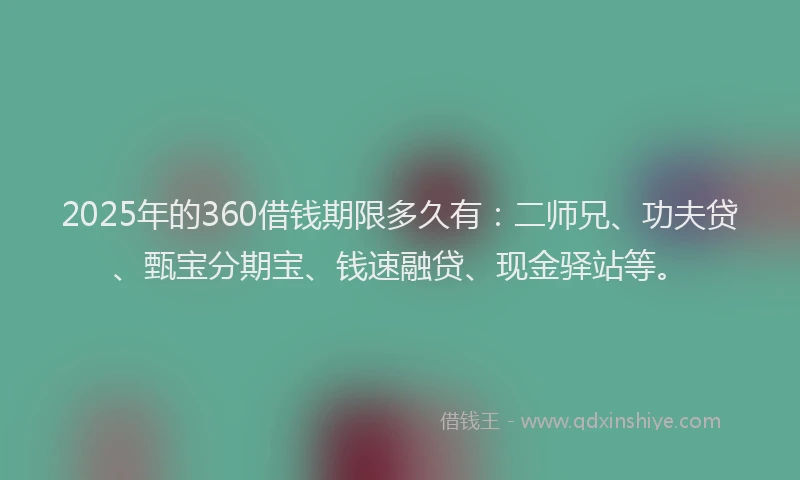 2025年的360借钱期限多久有：二师兄、功夫贷、甄宝分期宝、钱速融贷、现金驿站等。