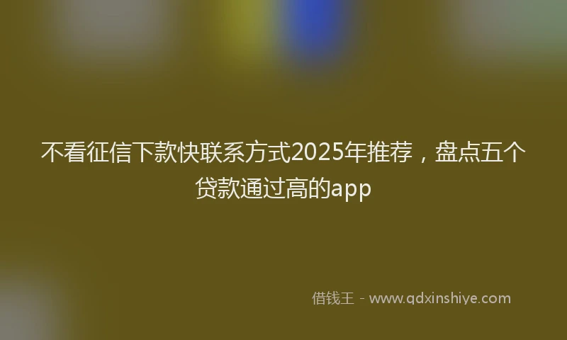 不看征信下款快联系方式2025年推荐，盘点五个贷款通过高的app