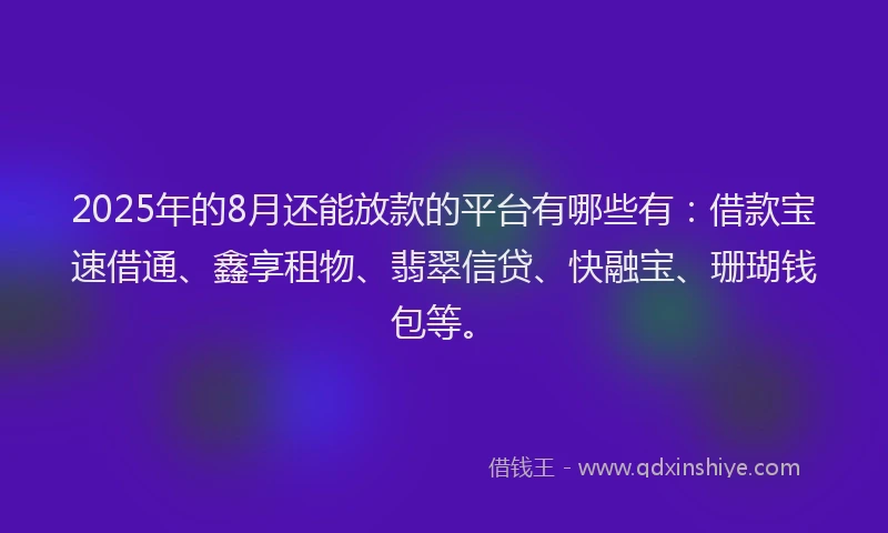 2025年的8月还能放款的平台有哪些有：借款宝速借通、鑫享租物、翡翠信贷、快融宝、珊瑚钱包等。