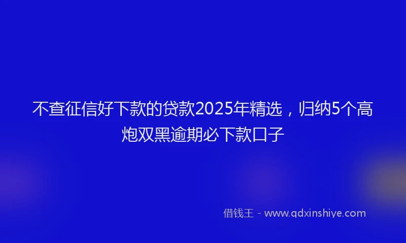 不查征信好下款的贷款2025年精选，归纳5个高炮双黑逾期必下款口子
