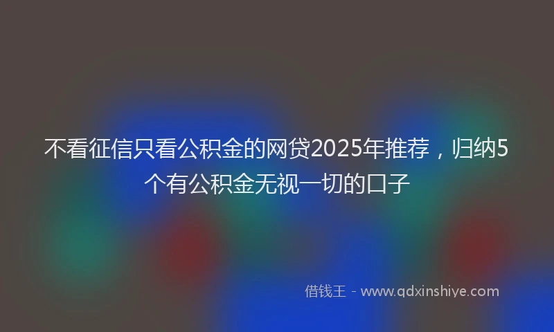 不看征信只看公积金的网贷2025年推荐，归纳5个有公积金无视一切的口子