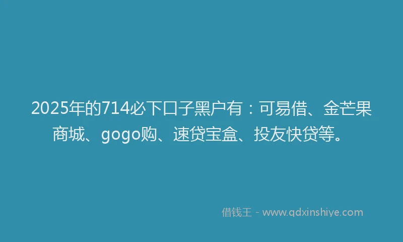 2025年的714必下口子黑户有：可易借、金芒果商城、gogo购、速贷宝盒、投友快贷等。