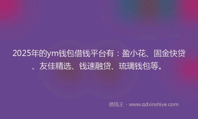 2025年的ym钱包借钱平台有：盈小花、固金快贷、友佳精选、钱速融贷、琉璃钱包等。