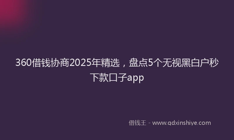360借钱协商2025年精选，盘点5个无视黑白户秒下款口子app