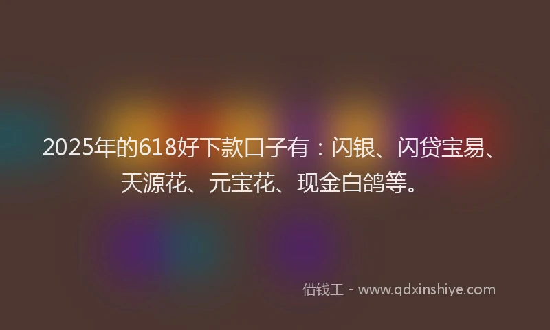 2025年的618好下款口子有：闪银、闪贷宝易、天源花、元宝花、现金白鸽等。