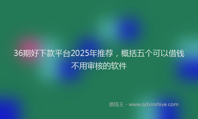 36期好下款平台2025年推荐，概括五个可以借钱不用审核的软件