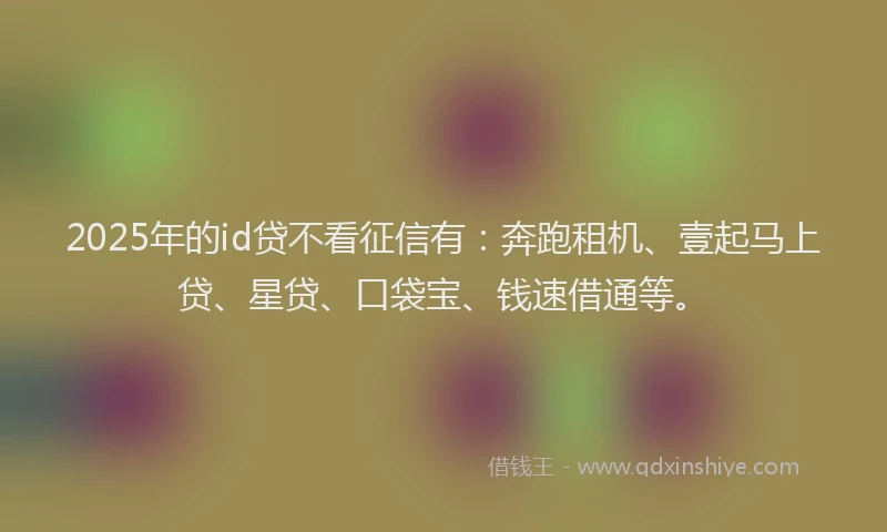2025年的id贷不看征信有：奔跑租机、壹起马上贷、星贷、口袋宝、钱速借通等。