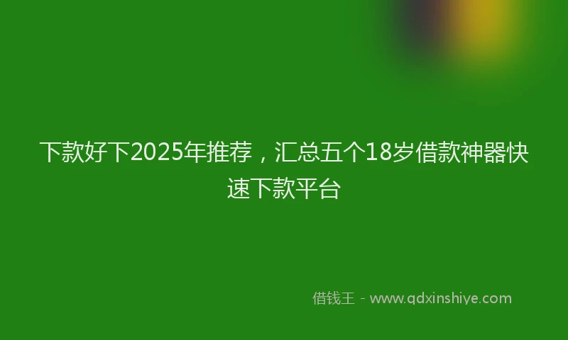 下款好下2025年推荐，汇总五个18岁借款神器快速下款平台