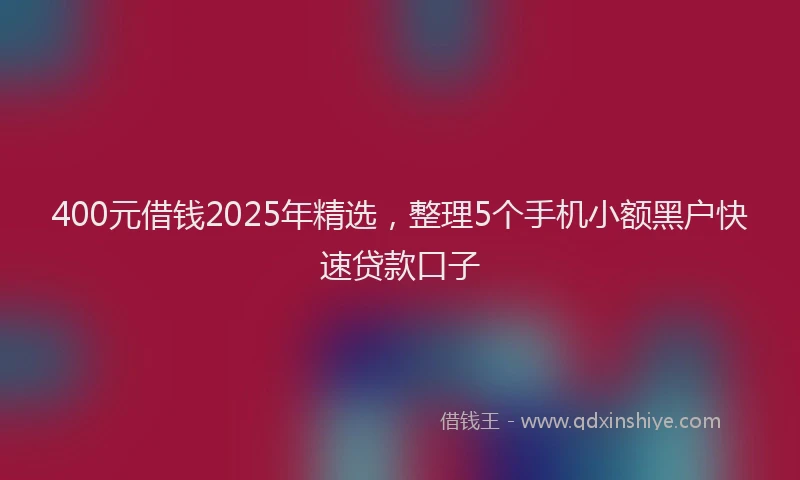 400元借钱2025年精选，整理5个手机小额黑户快速贷款口子