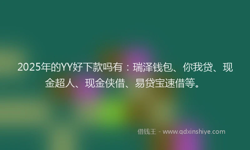 2025年的YY好下款吗有：瑞泽钱包、你我贷、现金超人、现金侠借、易贷宝速借等。