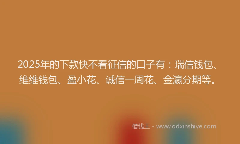 2025年的下款快不看征信的口子有：瑞信钱包、维维钱包、盈小花、诚信一周花、金瀛分期等。