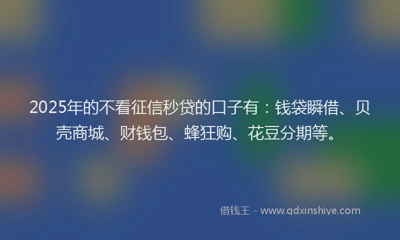 2025年的不看征信秒贷的口子有：钱袋瞬借、贝壳商城、财钱包、蜂狂购、花豆分期等。