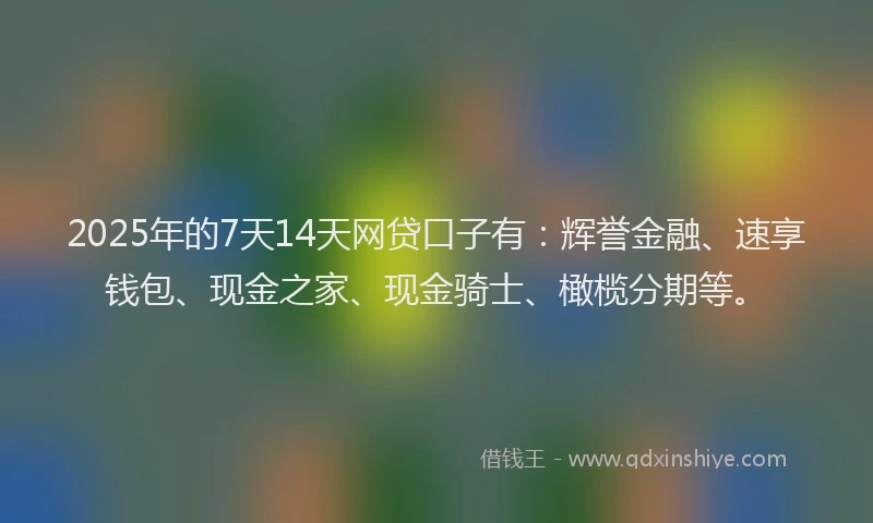 2025年的7天14天网贷口子有：辉誉金融、速享钱包、现金之家、现金骑士、橄榄分期等。