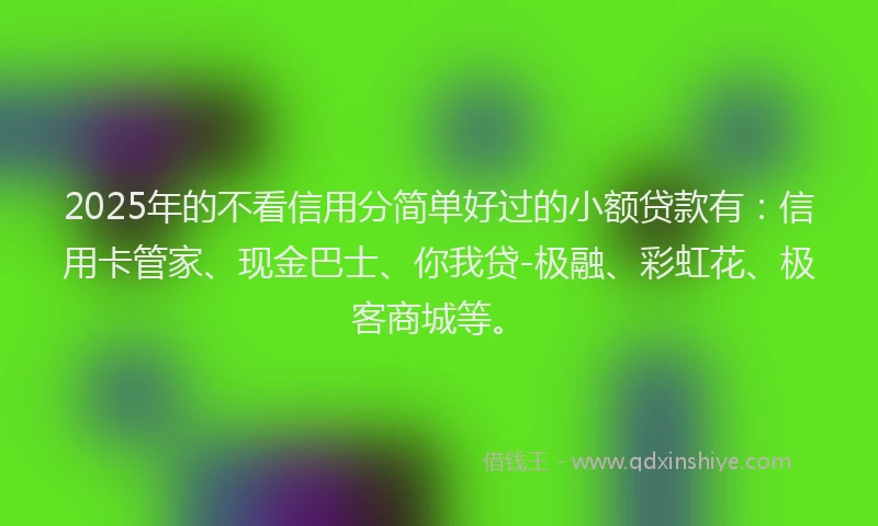 2025年的不看信用分简单好过的小额贷款有：信用卡管家、现金巴士、你我贷-极融、彩虹花、极客商城等。