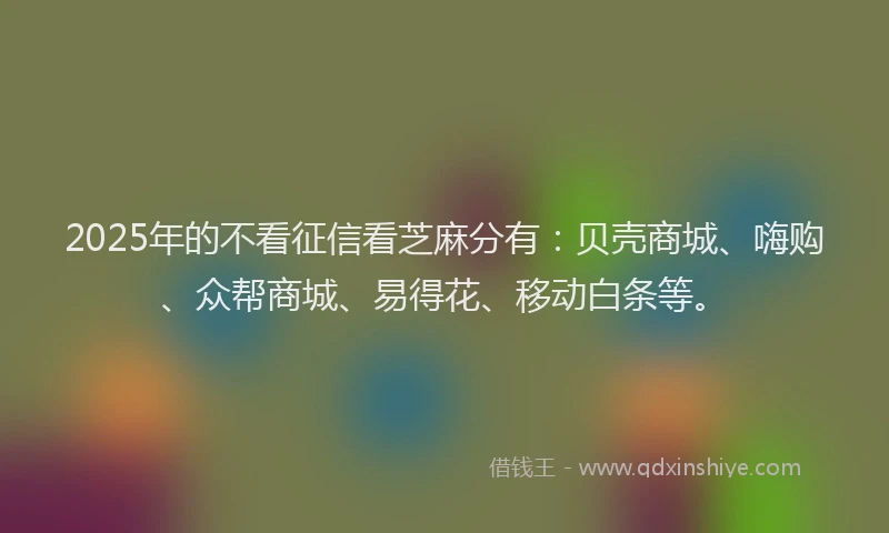 2025年的不看征信看芝麻分有：贝壳商城、嗨购、众帮商城、易得花、移动白条等。