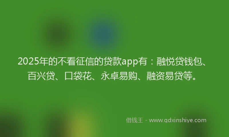 2025年的不看征信的贷款app有：融悦贷钱包、百兴贷、口袋花、永卓易购、融资易贷等。