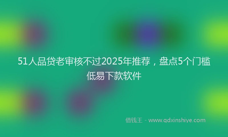 51人品贷老审核不过2025年推荐，盘点5个门槛低易下款软件