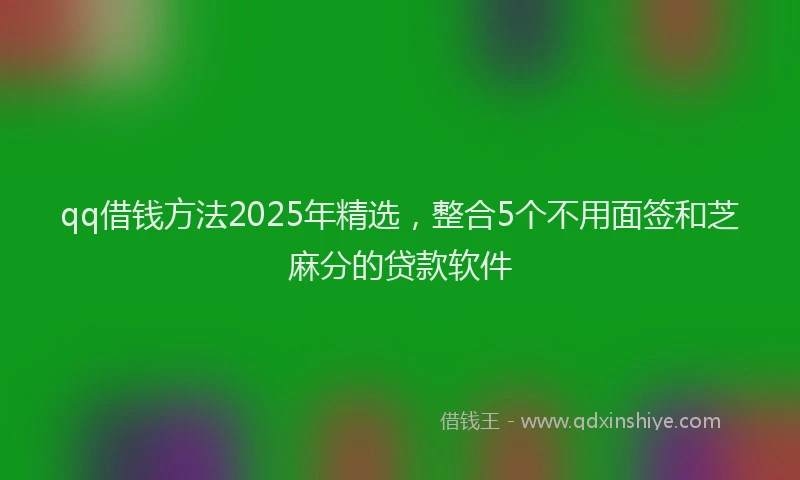 qq借钱方法2025年精选，整合5个不用面签和芝麻分的贷款软件