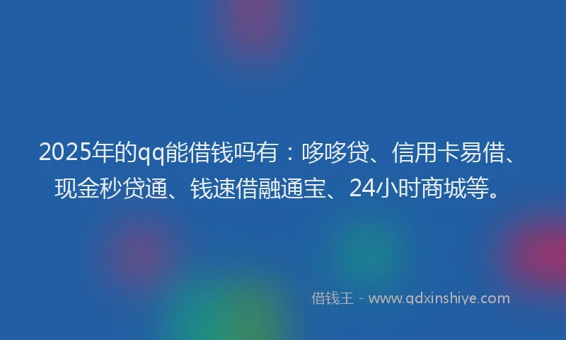 2025年的qq能借钱吗有：哆哆贷、信用卡易借、现金秒贷通、钱速借融通宝、24小时商城等。