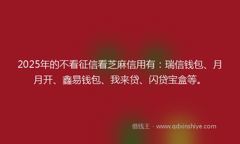 2025年的不看征信看芝麻信用有：瑞信钱包、月月开、鑫易钱包、我来贷、闪贷宝盒等。