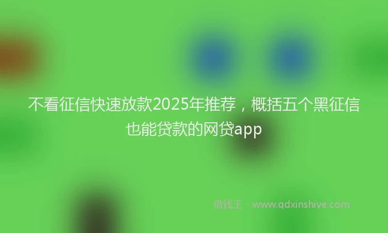 不看征信快速放款2025年推荐，概括五个黑征信也能贷款的网贷app