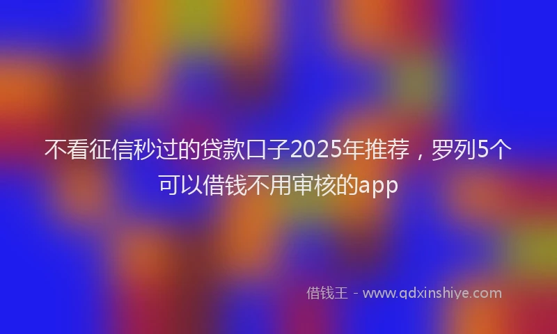 不看征信秒过的贷款口子2025年推荐，罗列5个可以借钱不用审核的app