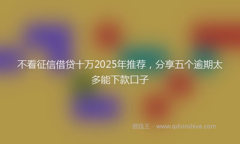 不看征信借贷十万2025年推荐，分享五个逾期太多能下款口子