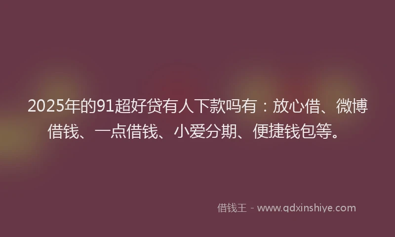 2025年的91超好贷有人下款吗有：放心借、微博借钱、一点借钱、小爱分期、便捷钱包等。