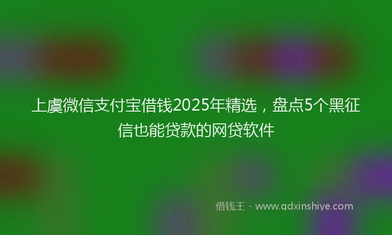 上虞微信支付宝借钱2025年精选，盘点5个黑征信也能贷款的网贷软件