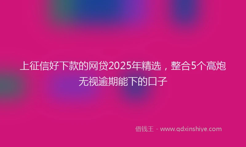 上征信好下款的网贷2025年精选，整合5个高炮无视逾期能下的口子