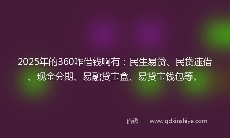 2025年的360咋借钱啊有：民生易贷、民贷速借、现金分期、易融贷宝盒、易贷宝钱包等。
