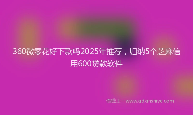 360微零花好下款吗2025年推荐，归纳5个芝麻信用600贷款软件