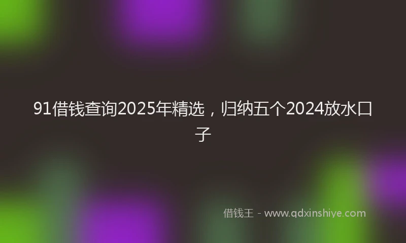 91借钱查询2025年精选，归纳五个2024放水口子