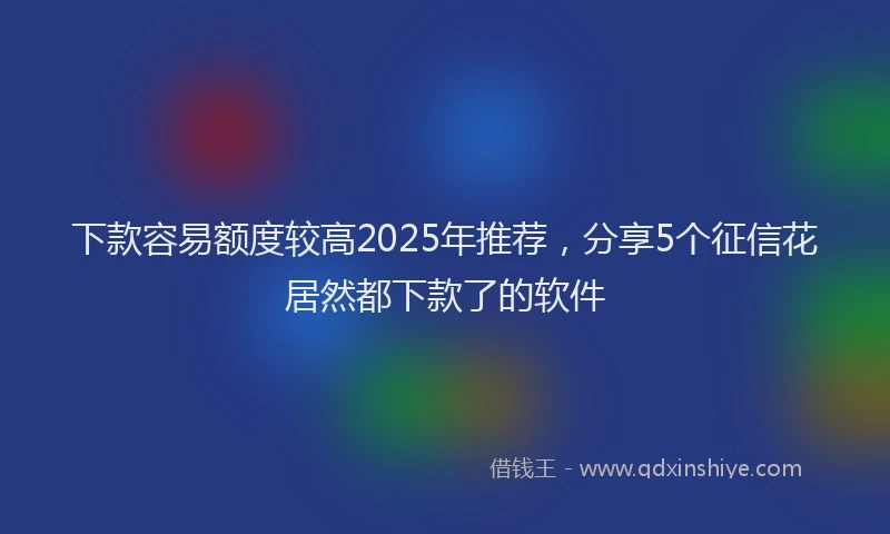 下款容易额度较高2025年推荐，分享5个征信花居然都下款了的软件