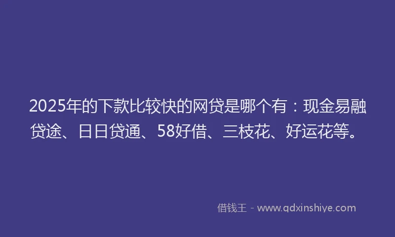 2025年的下款比较快的网贷是哪个有：现金易融贷途、日日贷通、58好借、三枝花、好运花等。