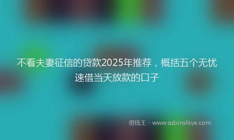 不看夫妻征信的贷款2025年推荐，概括五个无忧速借当天放款的口子