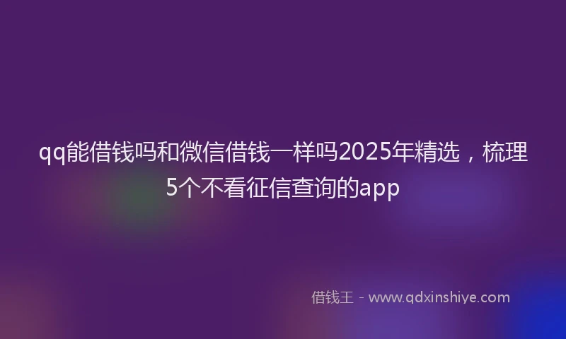 qq能借钱吗和微信借钱一样吗2025年精选，梳理5个不看征信查询的app