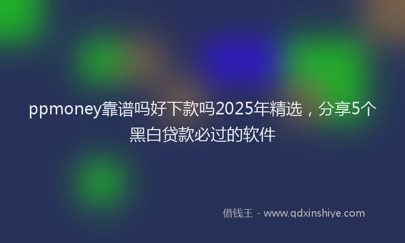 ppmoney靠谱吗好下款吗2025年精选，分享5个黑白贷款必过的软件