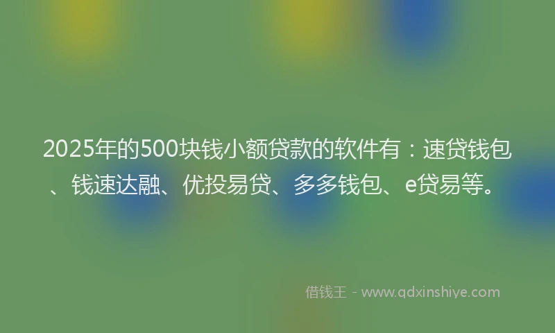 2025年的500块钱小额贷款的软件有：速贷钱包、钱速达融、优投易贷、多多钱包、e贷易等。