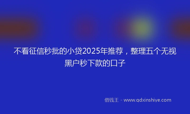 不看征信秒批的小贷2025年推荐，整理五个无视黑户秒下款的口子