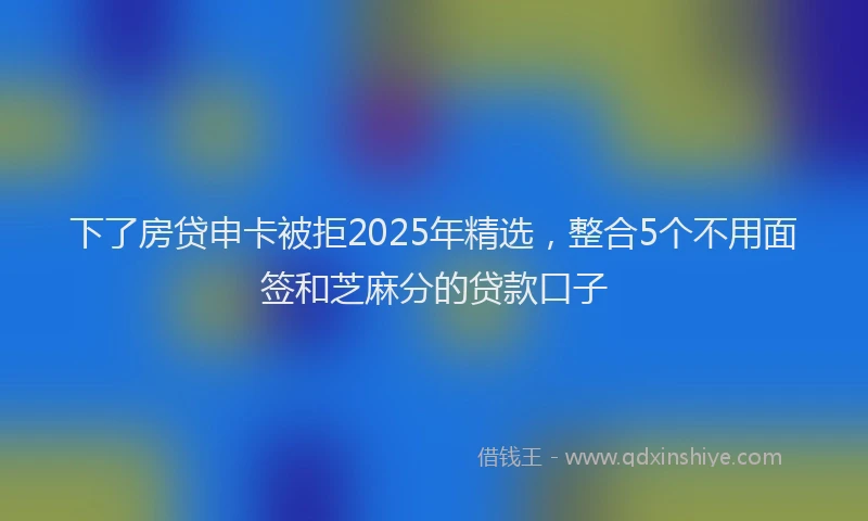 下了房贷申卡被拒2025年精选，整合5个不用面签和芝麻分的贷款口子