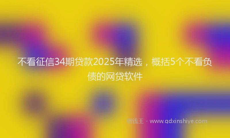 不看征信34期贷款2025年精选，概括5个不看负债的网贷软件