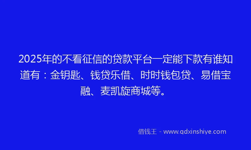 2025年的不看征信的贷款平台一定能下款有谁知道有：金钥匙、钱贷乐借、时时钱包贷、易借宝融、麦凯旋商城等。