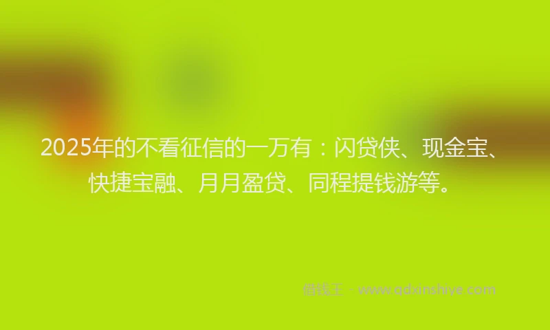 2025年的不看征信的一万有：闪贷侠、现金宝、快捷宝融、月月盈贷、同程提钱游等。